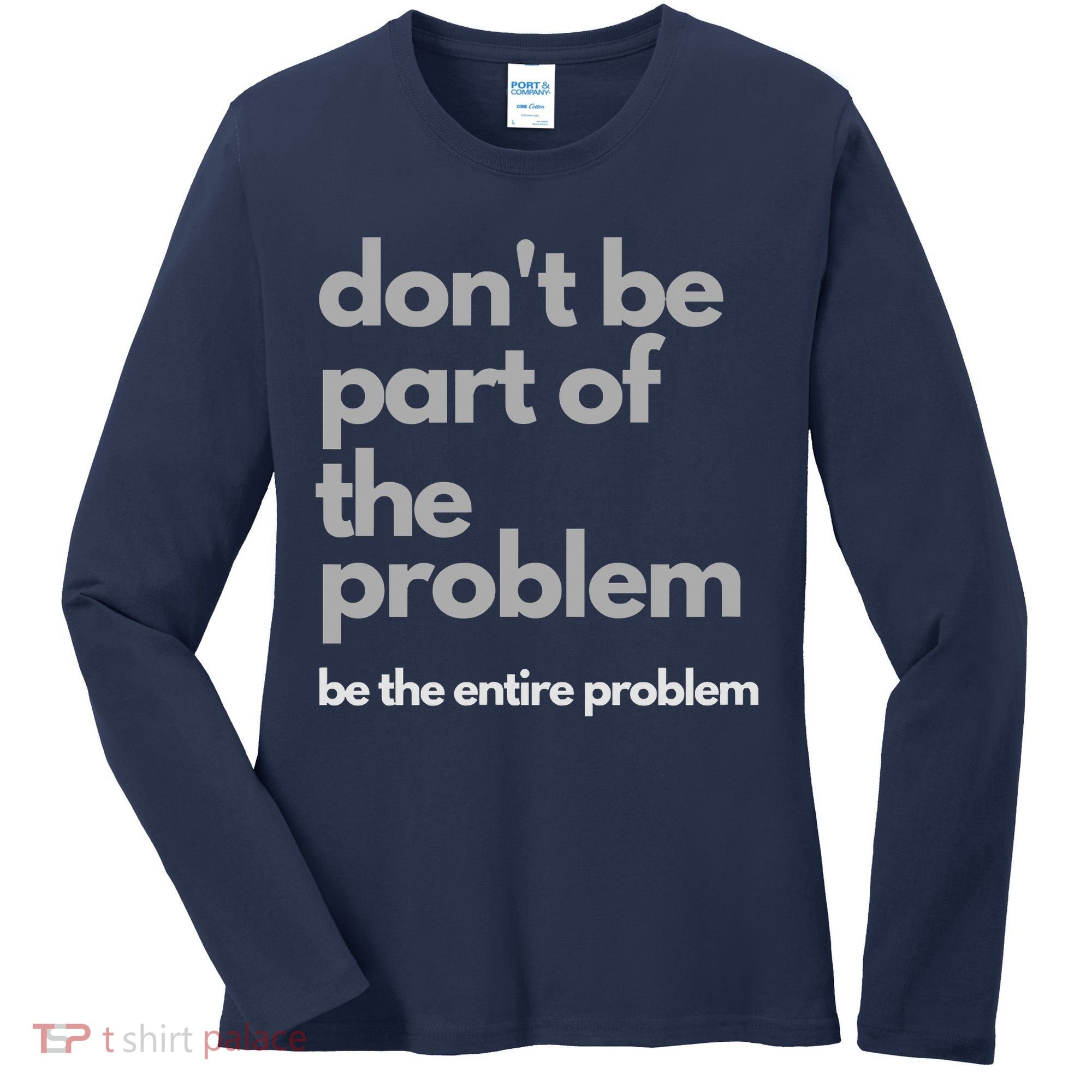 Don't Be Part Of The Problem Be The Entire Problem Funny Women's Long Sleeve Shirt