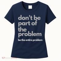 Don't Be Part Of The Problem Be The Entire Problem Funny Women's T-Shirt thumb 0
