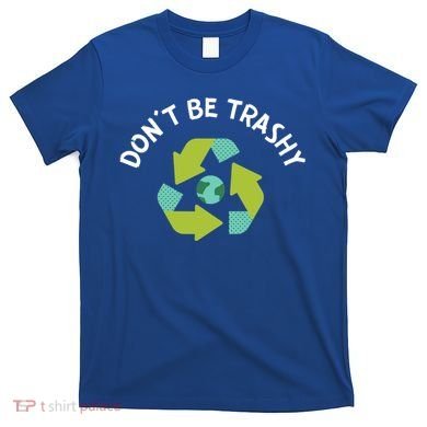 Don't Be Trashy Recycling Pun Environtalist Earth Day Cute Gift T-Shirt