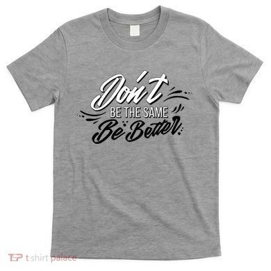 Don't Be The Same Be Better Inspiration Quote T-Shirt