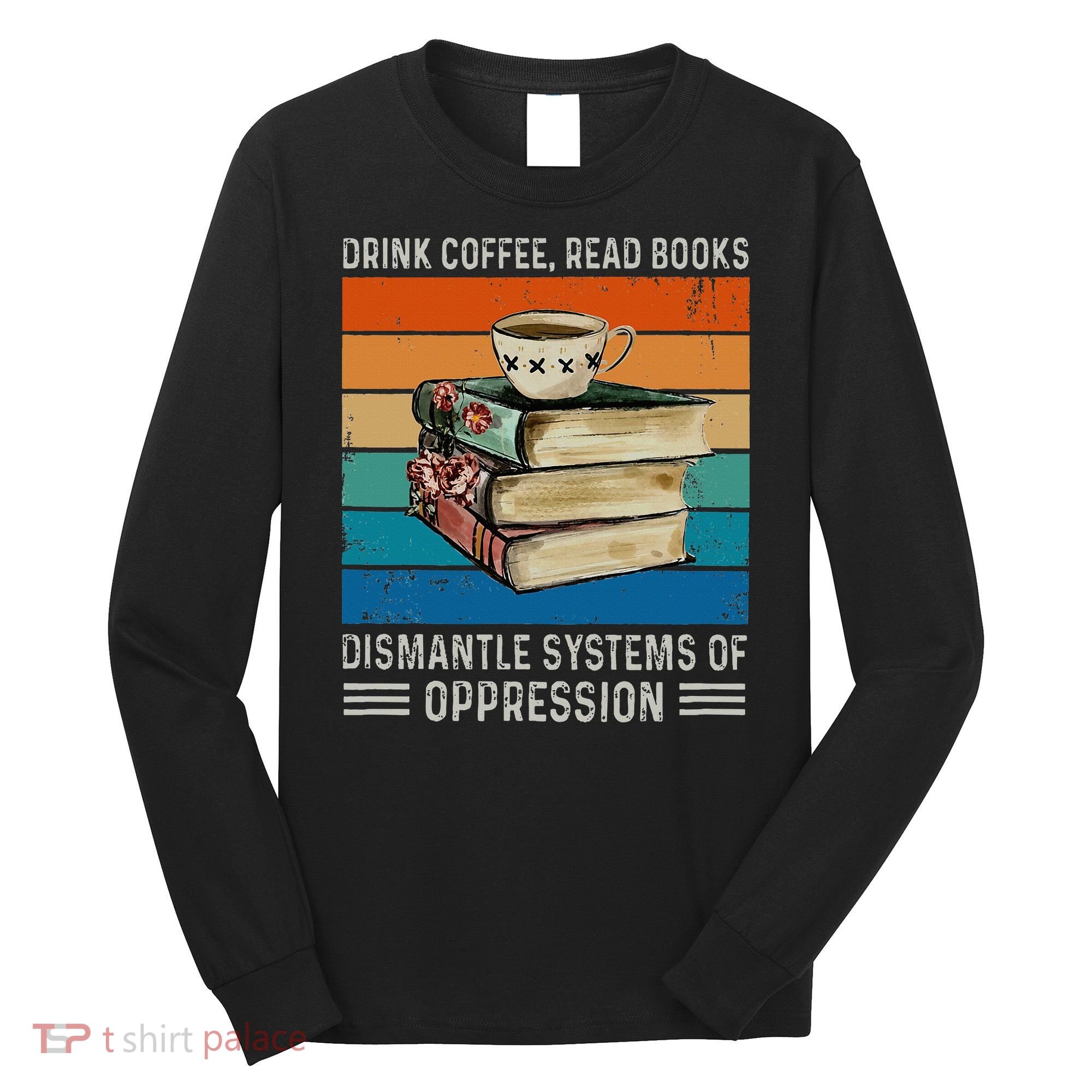 Drink Coffee Read Books Dismantle Systems Of Oppression Long Sleeve Shirt
