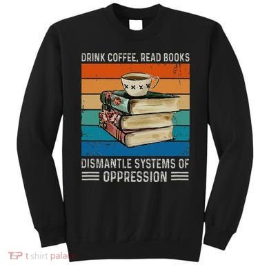 Drink Coffee Read Books Dismantle Systems Of Oppression Sweatshirt