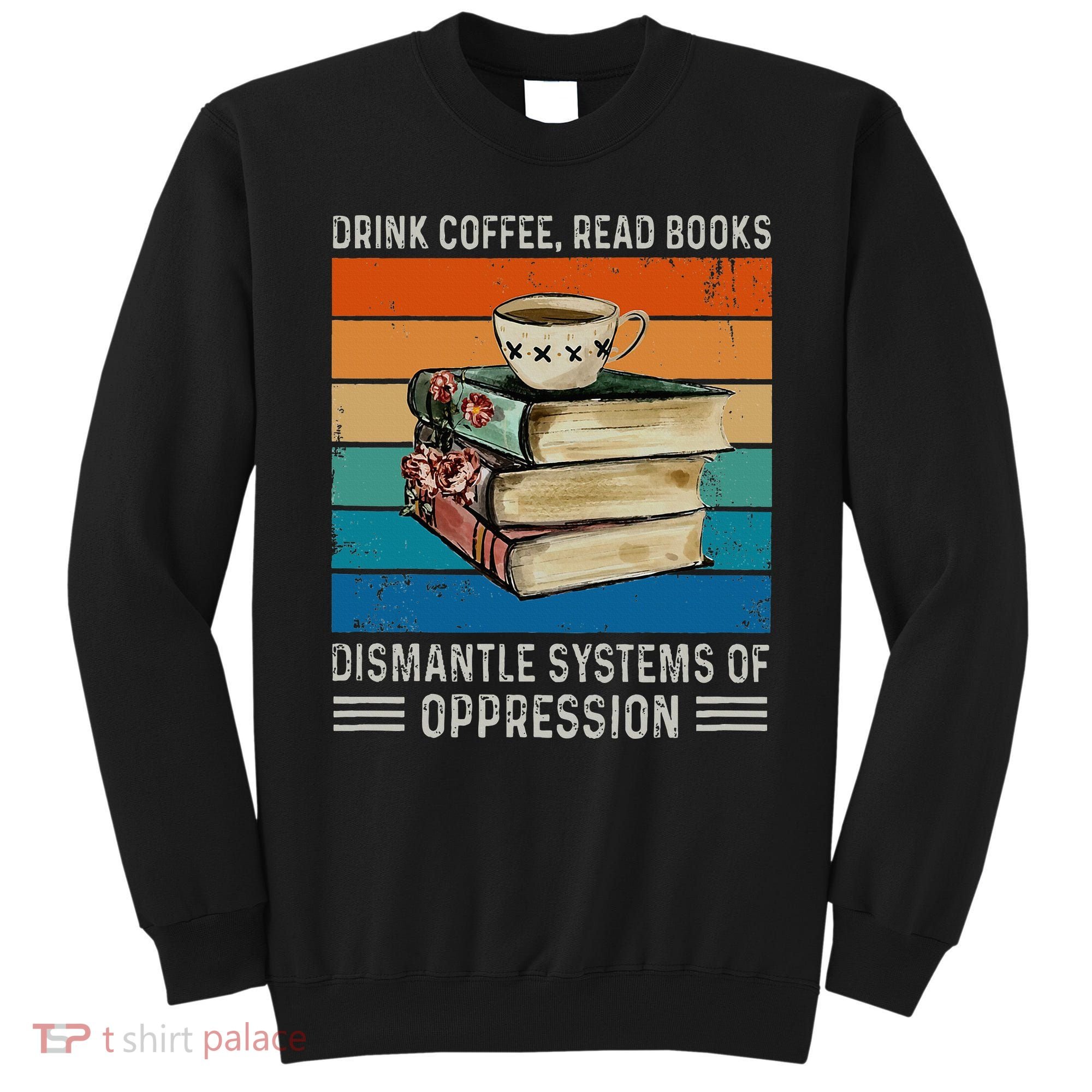 Drink Coffee Read Books Dismantle Systems Of Oppression Sweatshirt
