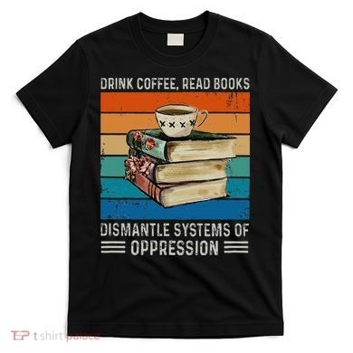 Drink Coffee Read Books Dismantle Systems Of Oppression T-Shirt