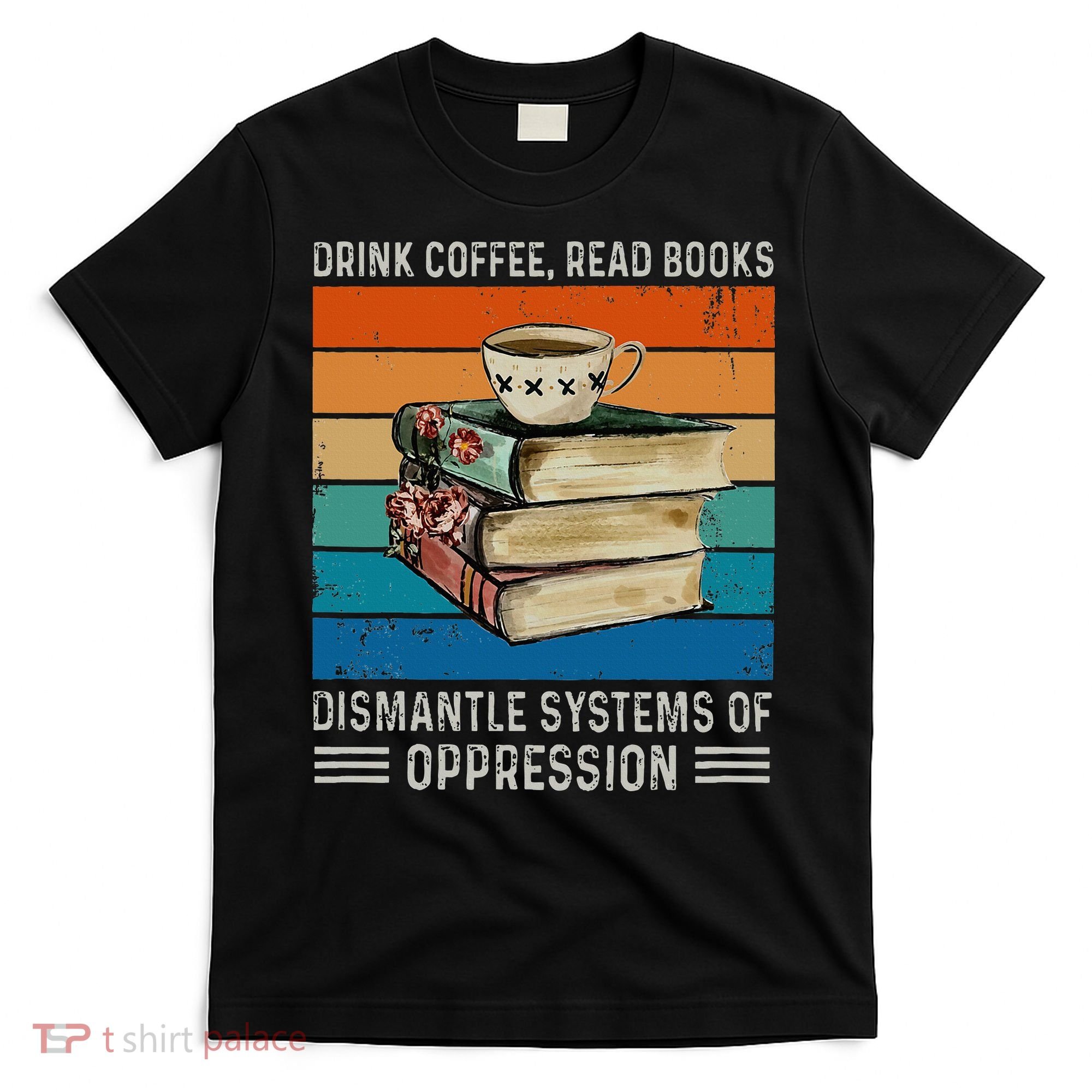 Drink Coffee Read Books Dismantle Systems Of Oppression T-Shirt