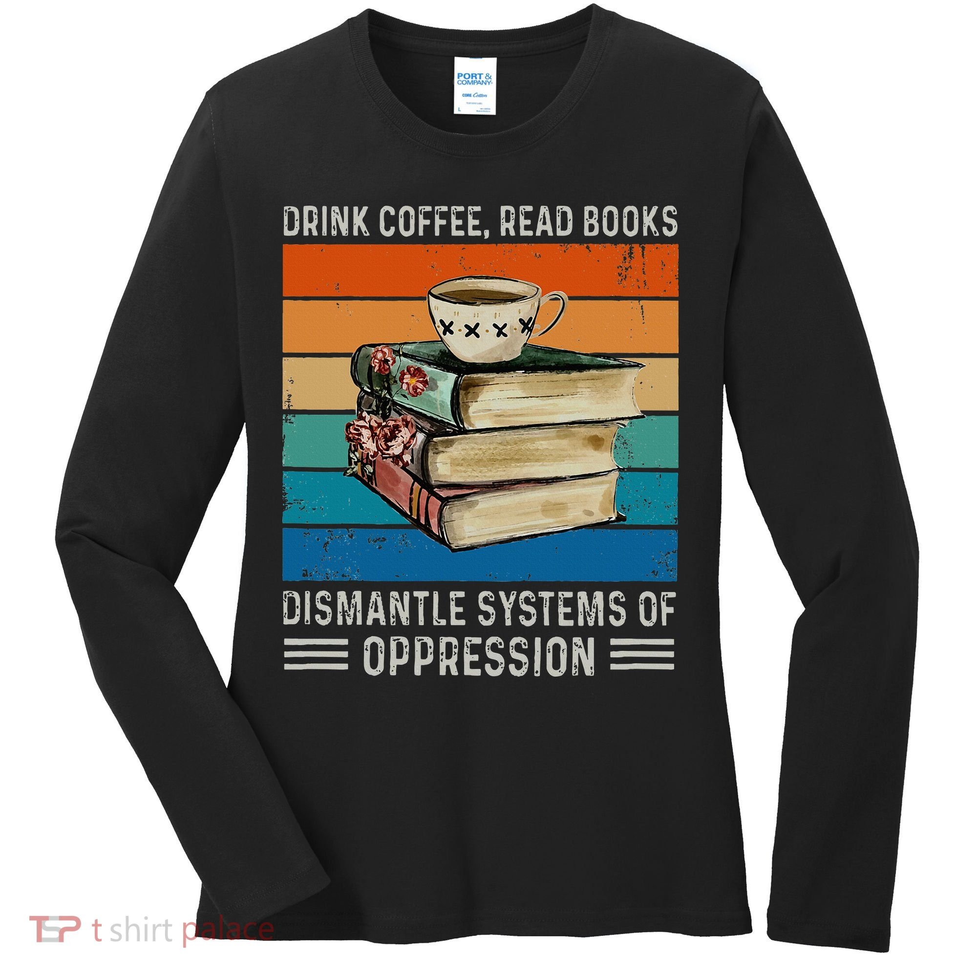 Drink Coffee Read Books Dismantle Systems Of Oppression Women's Long Sleeve Shirt