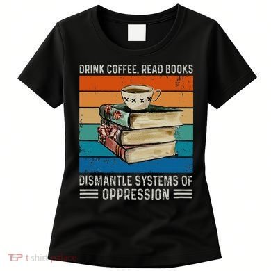 Drink Coffee Read Books Dismantle Systems Of Oppression Women's T-Shirt