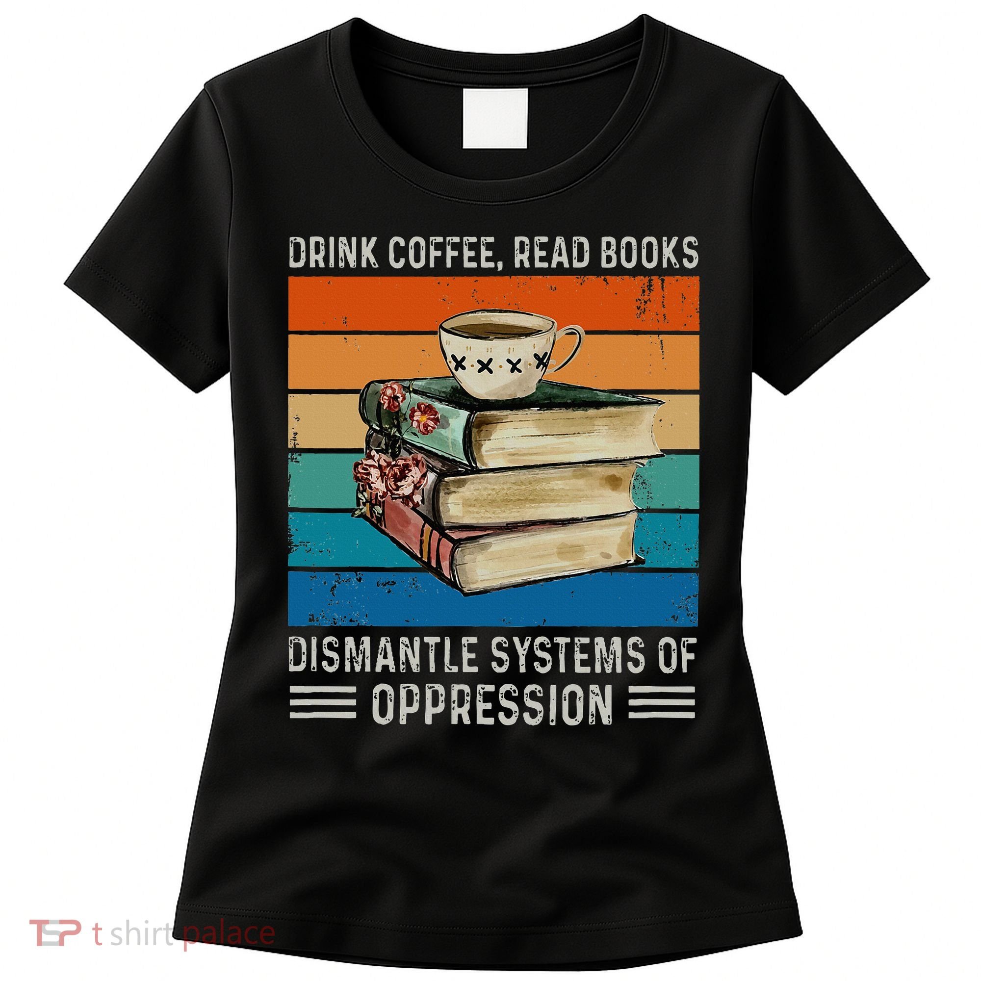 Drink Coffee Read Books Dismantle Systems Of Oppression Women's T-Shirt