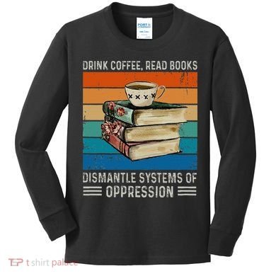 Drink Coffee Read Books Dismantle Systems Of Oppression Kids Long Sleeve Shirt