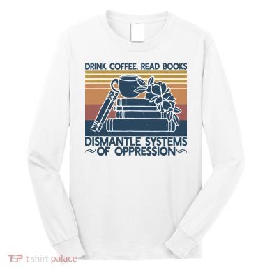 Drink Coffee Read Books Dismantle Systems Of Oppression Long Sleeve Shirt