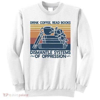 Drink Coffee Read Books Dismantle Systems Of Oppression Sweatshirt