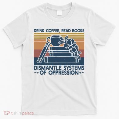 Drink Coffee Read Books Dismantle Systems Of Oppression T-Shirt