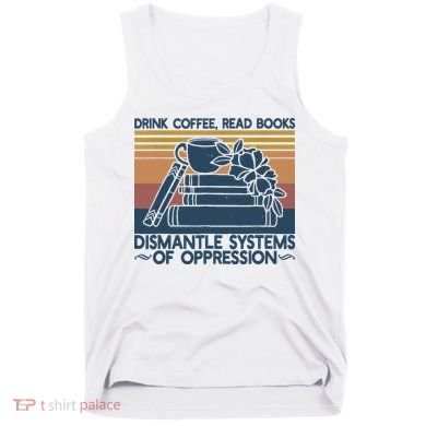 Drink Coffee Read Books Dismantle Systems Of Oppression Tank Top