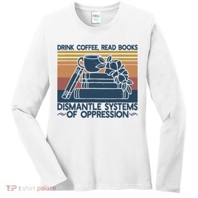 Drink Coffee Read Books Dismantle Systems Of Oppression Women's Long Sleeve Shirt