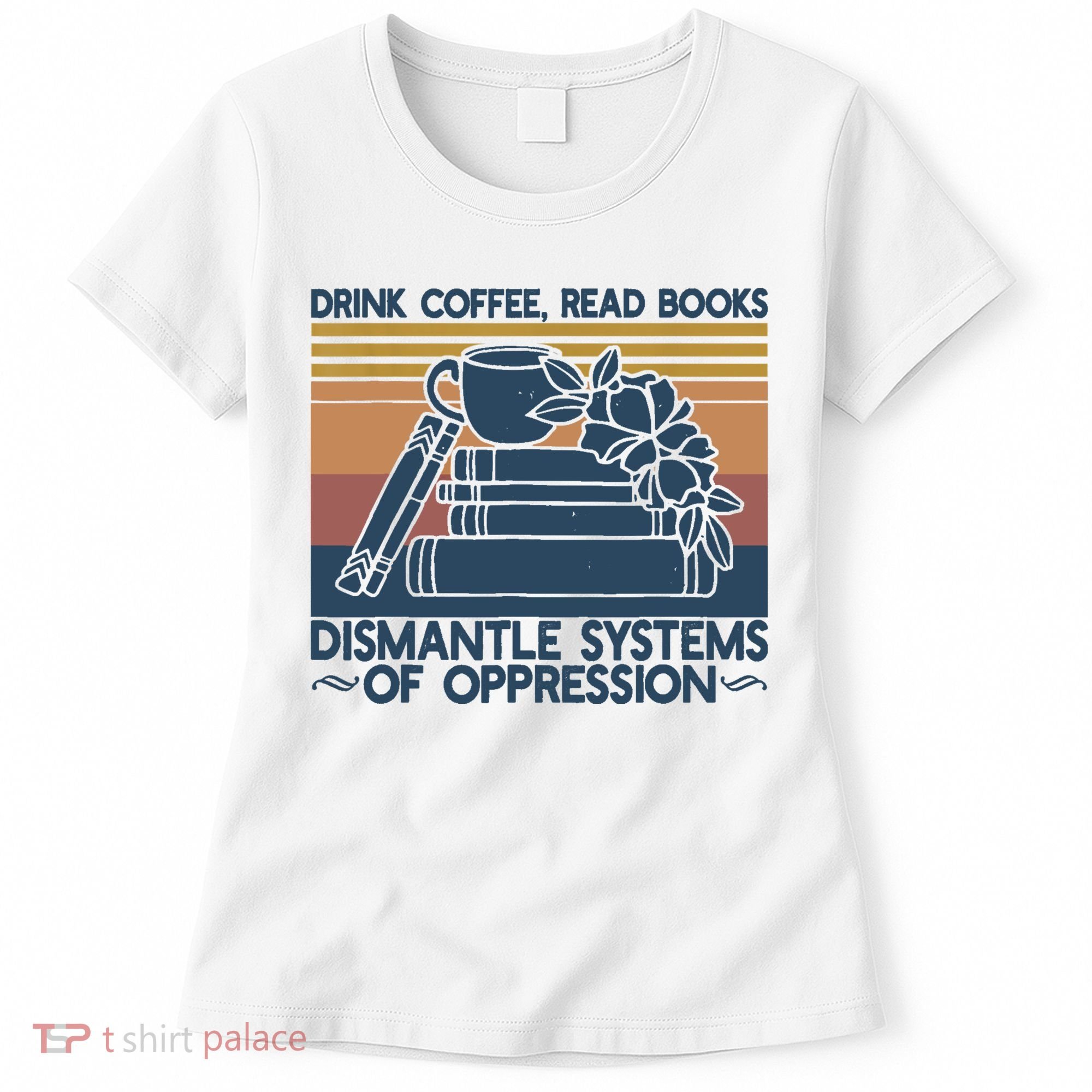 Drink Coffee Read Books Dismantle Systems Of Oppression Women's T-Shirt