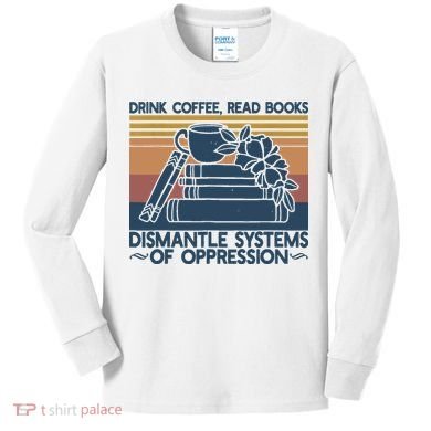 Drink Coffee Read Books Dismantle Systems Of Oppression Kids Long Sleeve Shirt