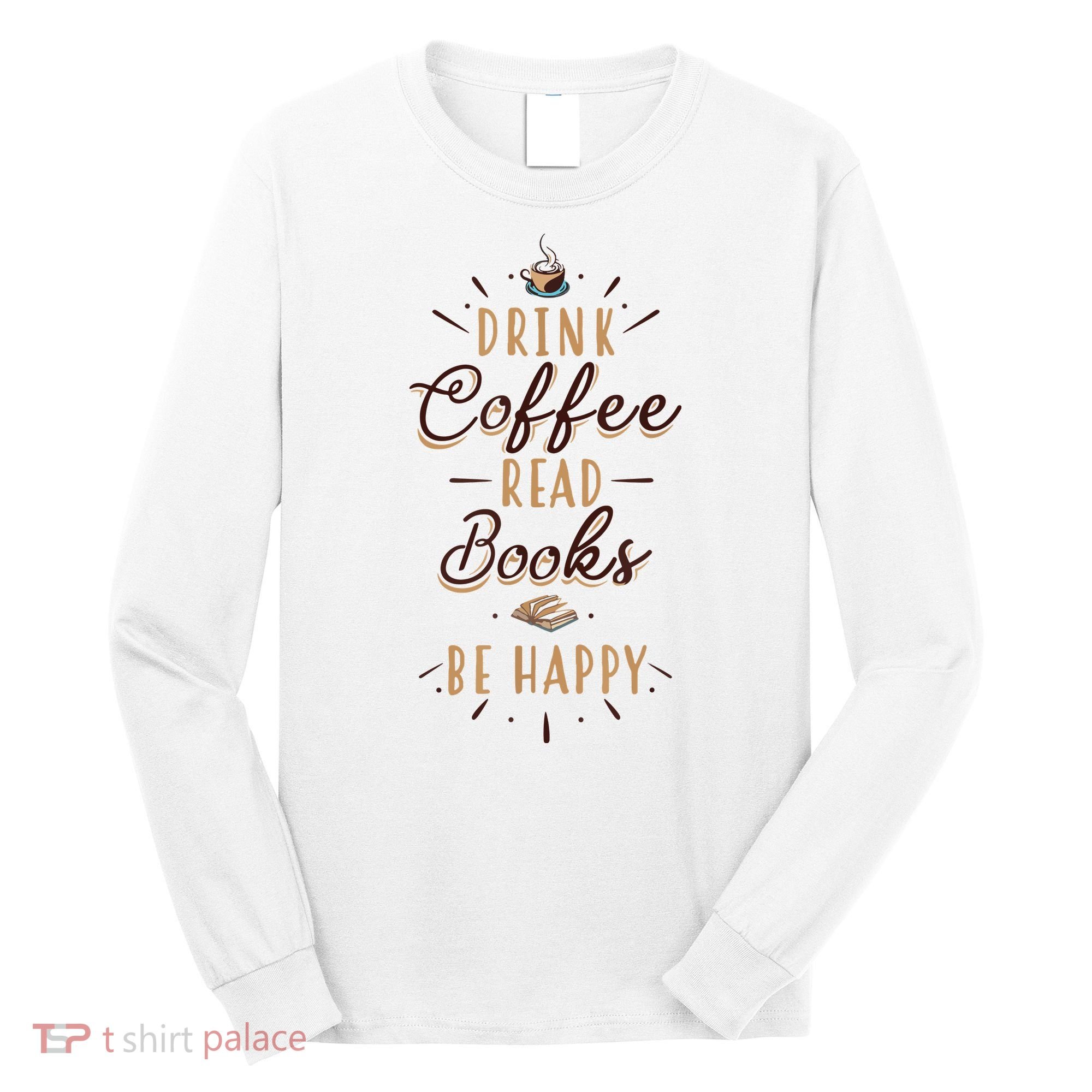 Drink Coffee Read Books Be Happy Shirt Coffee Lover Long Sleeve Shirt