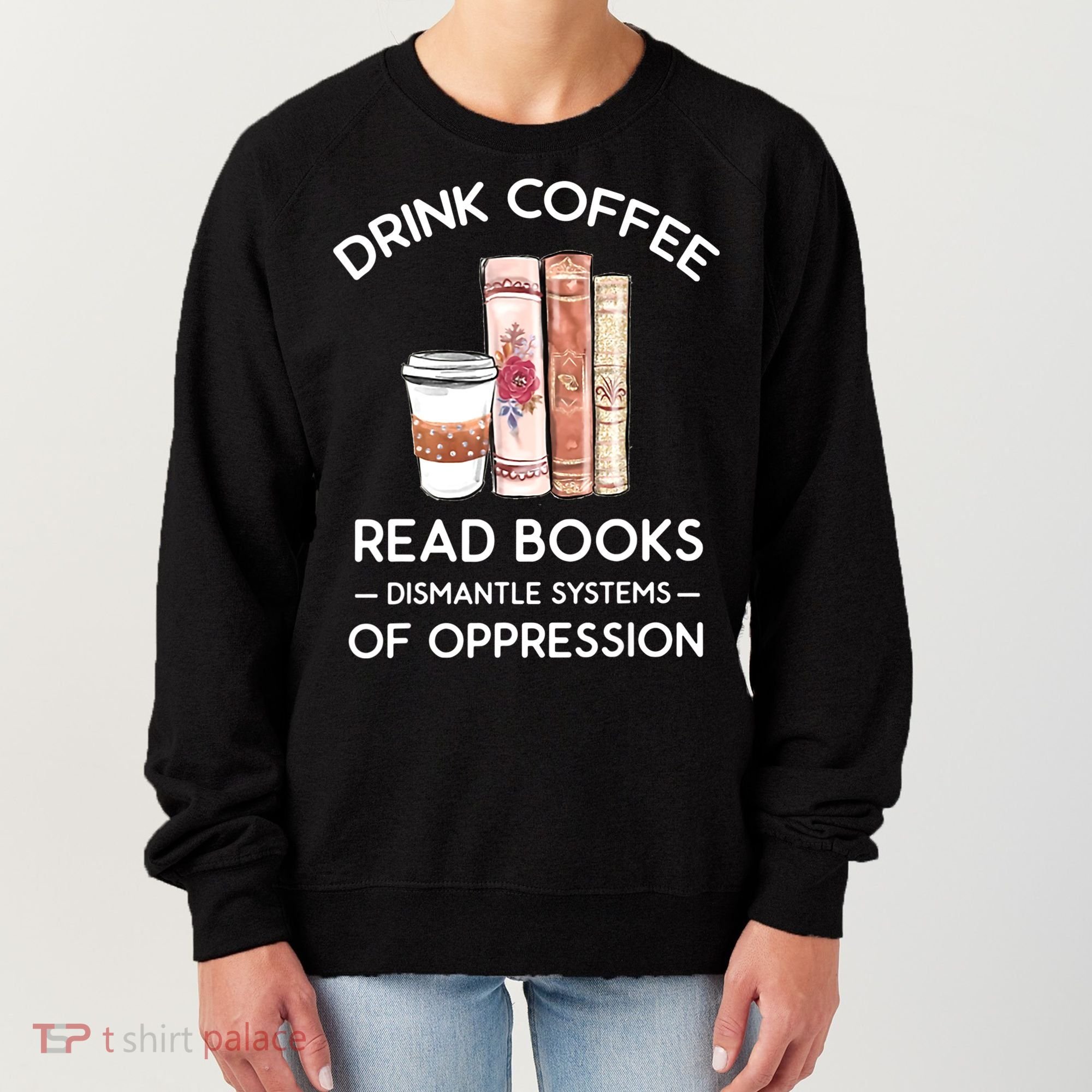 Drink Coffee Read Books Dismantle Systems Of Oppression Women's Sweatshirt