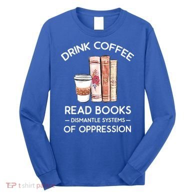 Drink Coffee Read Books Dismantle Systems Of Oppression Long Sleeve Shirt