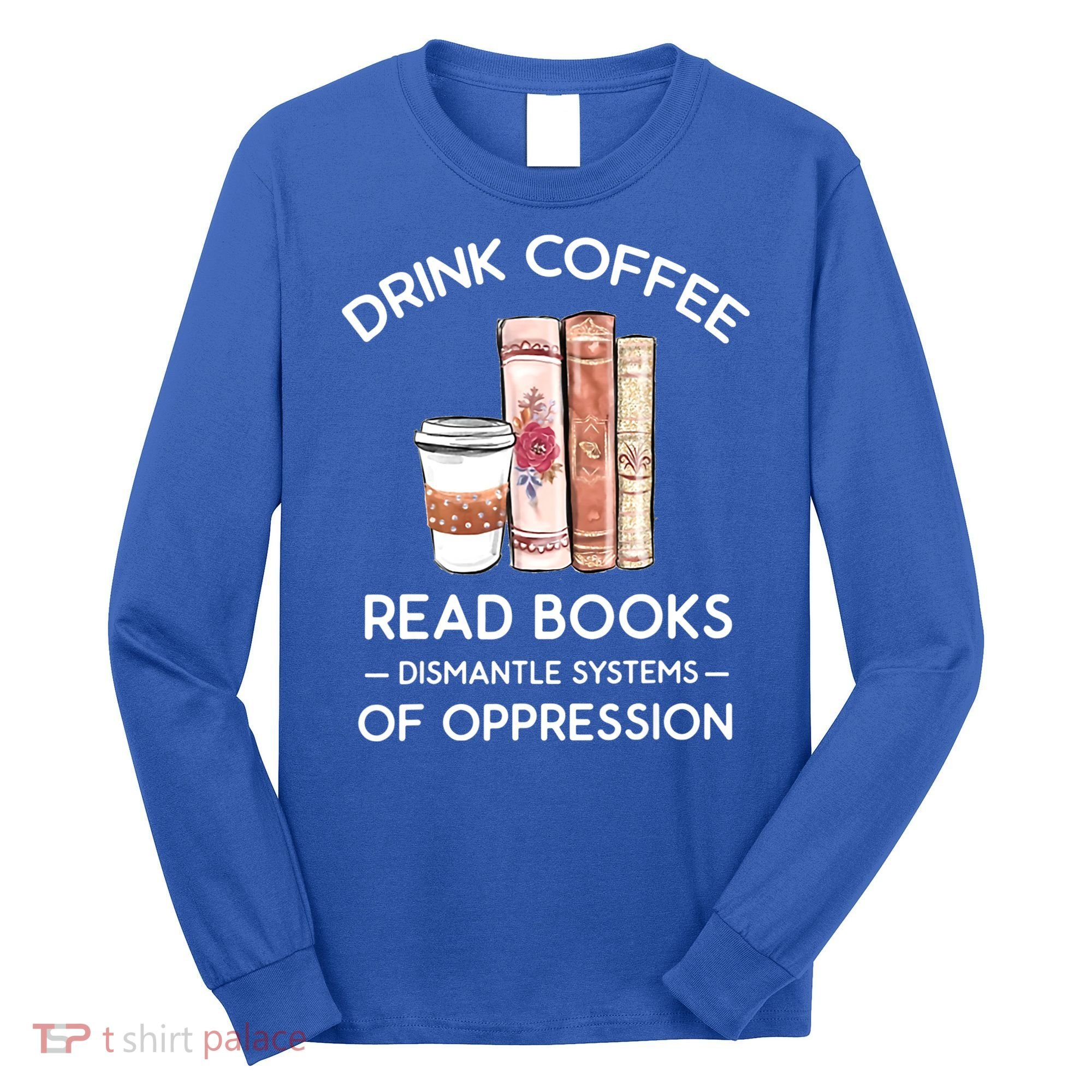 Drink Coffee Read Books Dismantle Systems Of Oppression Long Sleeve Shirt