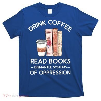 Drink Coffee Read Books Dismantle Systems Of Oppression T-Shirt
