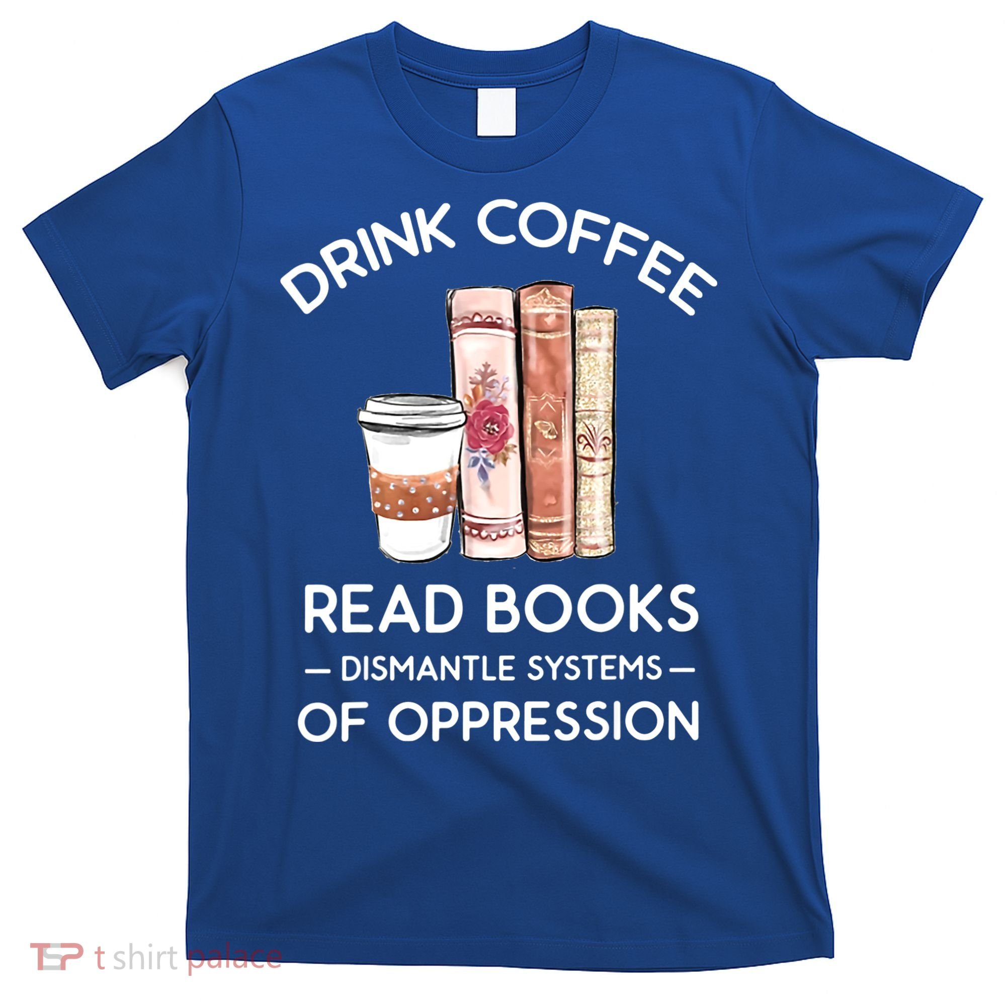 Drink Coffee Read Books Dismantle Systems Of Oppression T-Shirt