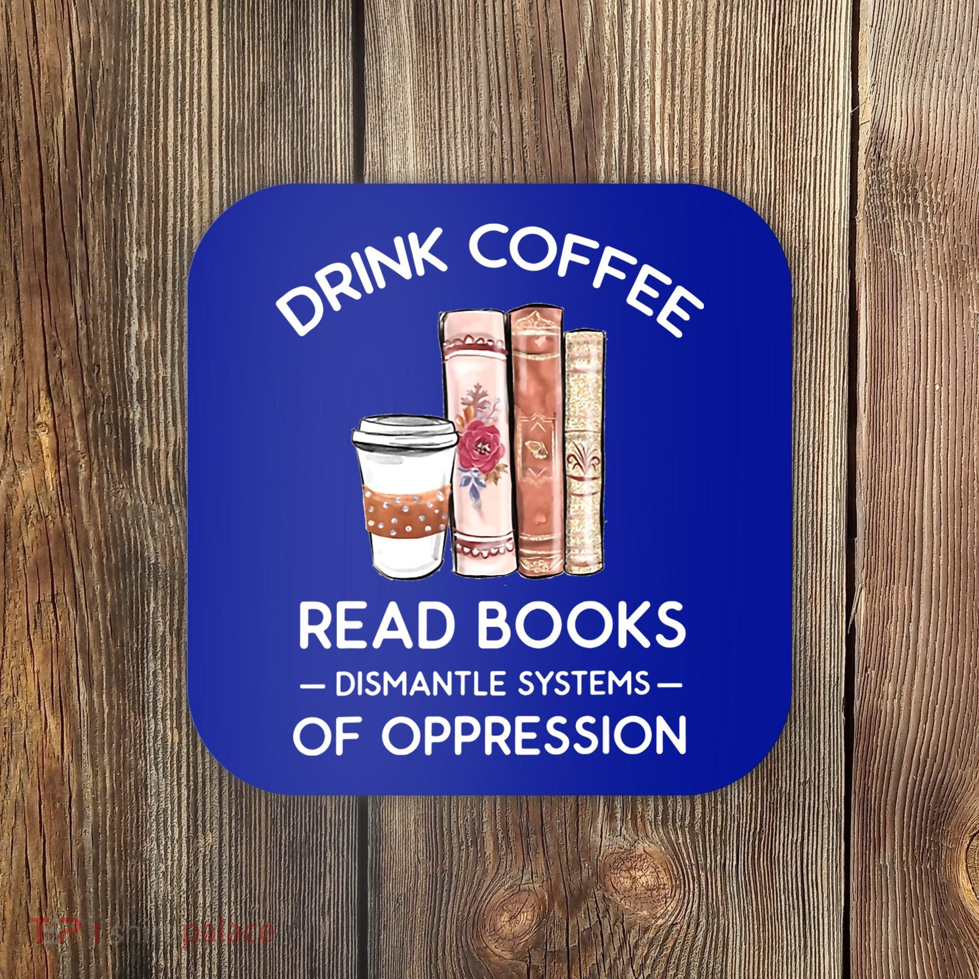 Drink Coffee Read Books Dismantle Systems Of Oppression Coaster