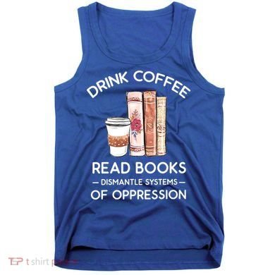 Drink Coffee Read Books Dismantle Systems Of Oppression Tank Top