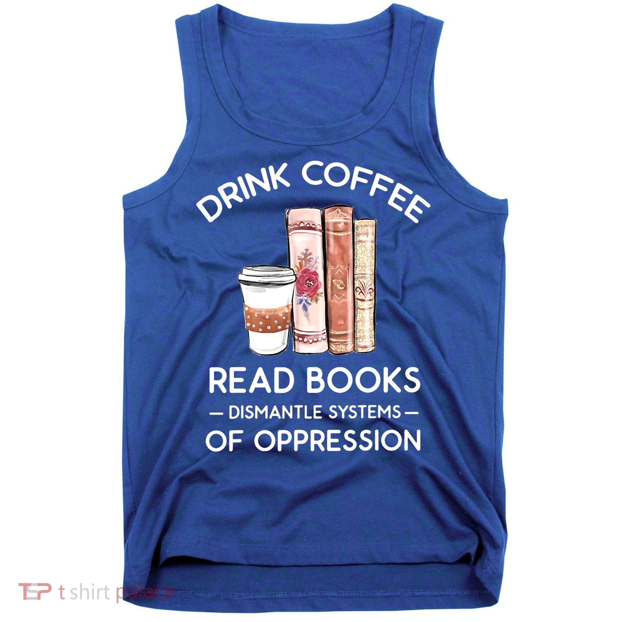 Drink Coffee Read Books Dismantle Systems Of Oppression Tank Top