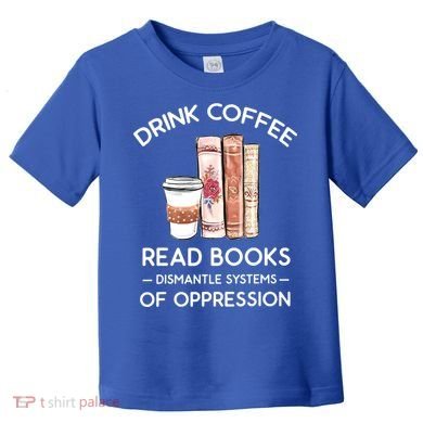 Drink Coffee Read Books Dismantle Systems Of Oppression Toddler T-Shirt