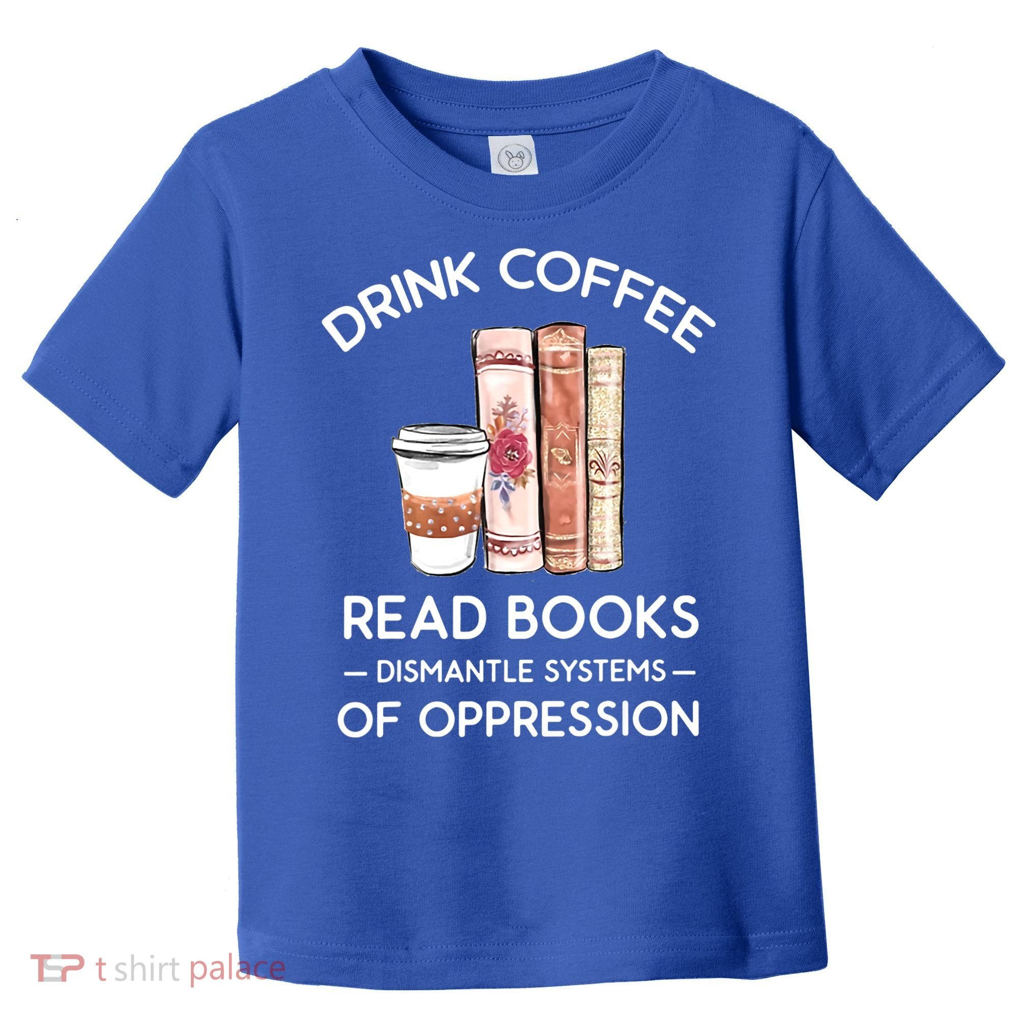 Drink Coffee Read Books Dismantle Systems Of Oppression Toddler T-Shirt