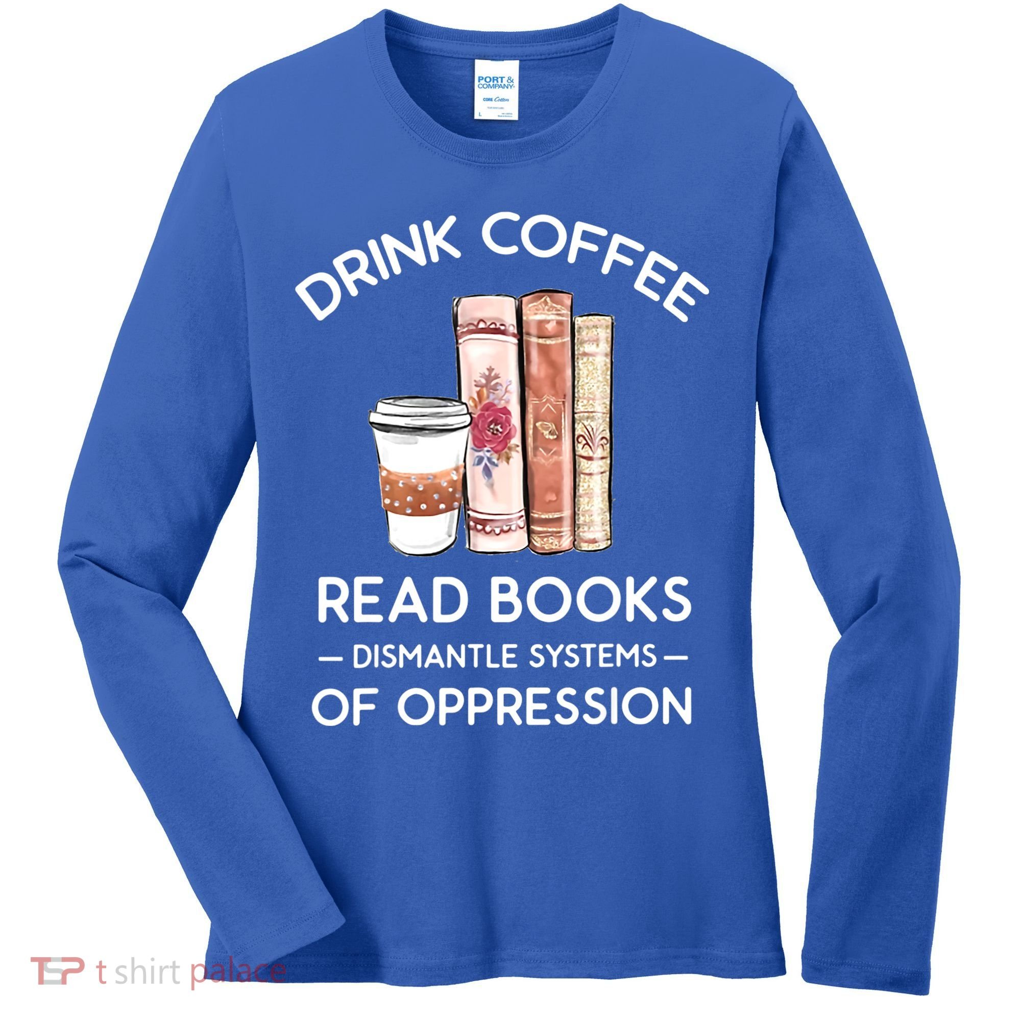 Drink Coffee Read Books Dismantle Systems Of Oppression Women's Long Sleeve Shirt