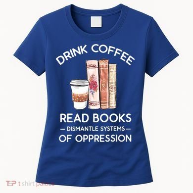 Drink Coffee Read Books Dismantle Systems Of Oppression Women's T-Shirt