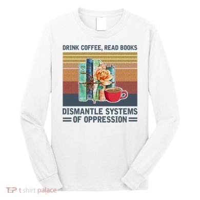 Drink Coffee Read Books Dismantle Systems Of Oppression Long Sleeve Shirt