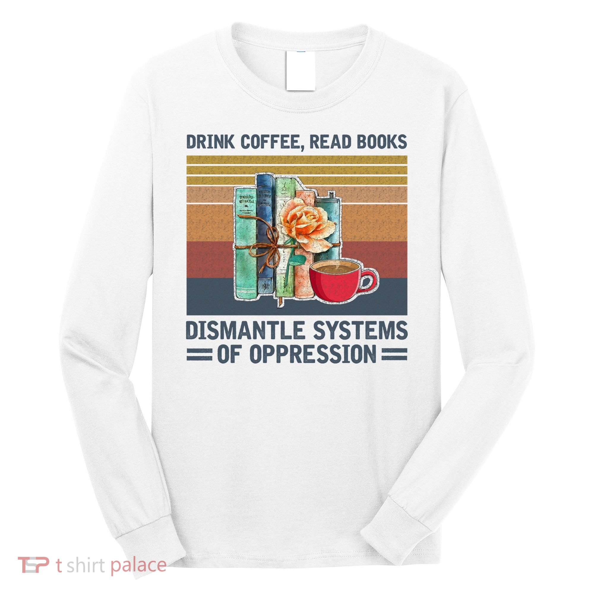 Drink Coffee Read Books Dismantle Systems Of Oppression Long Sleeve Shirt