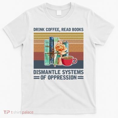 Drink Coffee Read Books Dismantle Systems Of Oppression T-Shirt