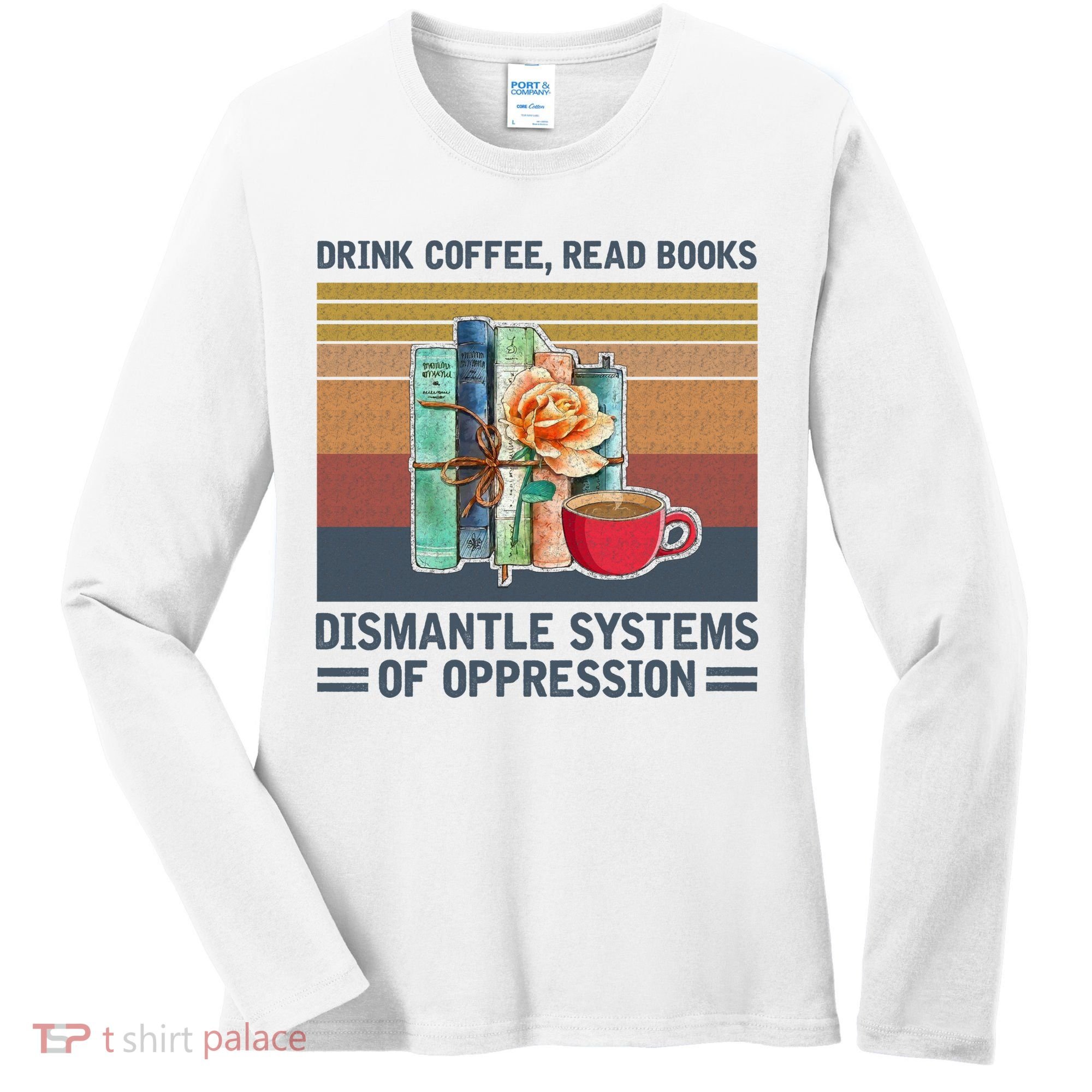 Drink Coffee Read Books Dismantle Systems Of Oppression Women's Long Sleeve Shirt