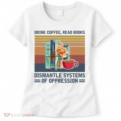 Drink Coffee Read Books Dismantle Systems Of Oppression Women's T-Shirt