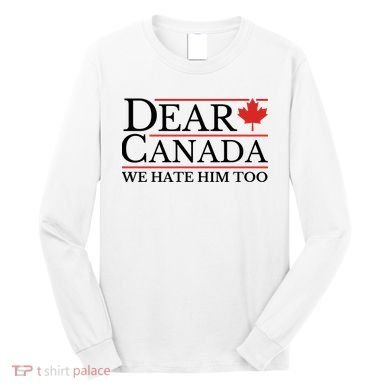 Dear Canada We Hate Him Too Long Sleeve Shirt