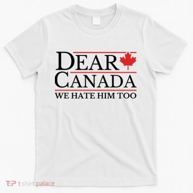 Dear Canada We Hate Him Too T-Shirt