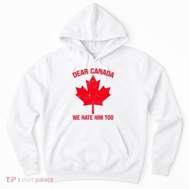 Dear Canada We Hate Him Too Hoodie