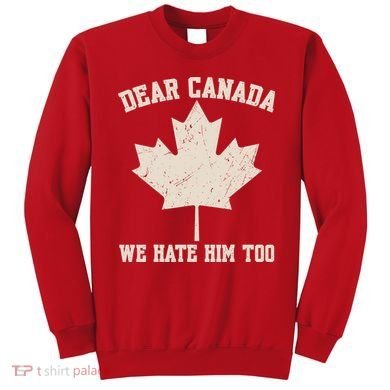 Dear Canada We Hate Him Too Anti Trump Sweatshirt