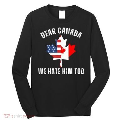 Dear Canada We Hate Him Too Anti Trump Canadian Protest Long Sleeve Shirt