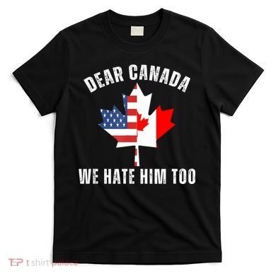 Dear Canada We Hate Him Too Anti Trump Canadian Protest T-Shirt