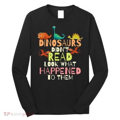 Dinosaurs Didnt Read Look What Happened To Them Teacher Long Sleeve Shirt