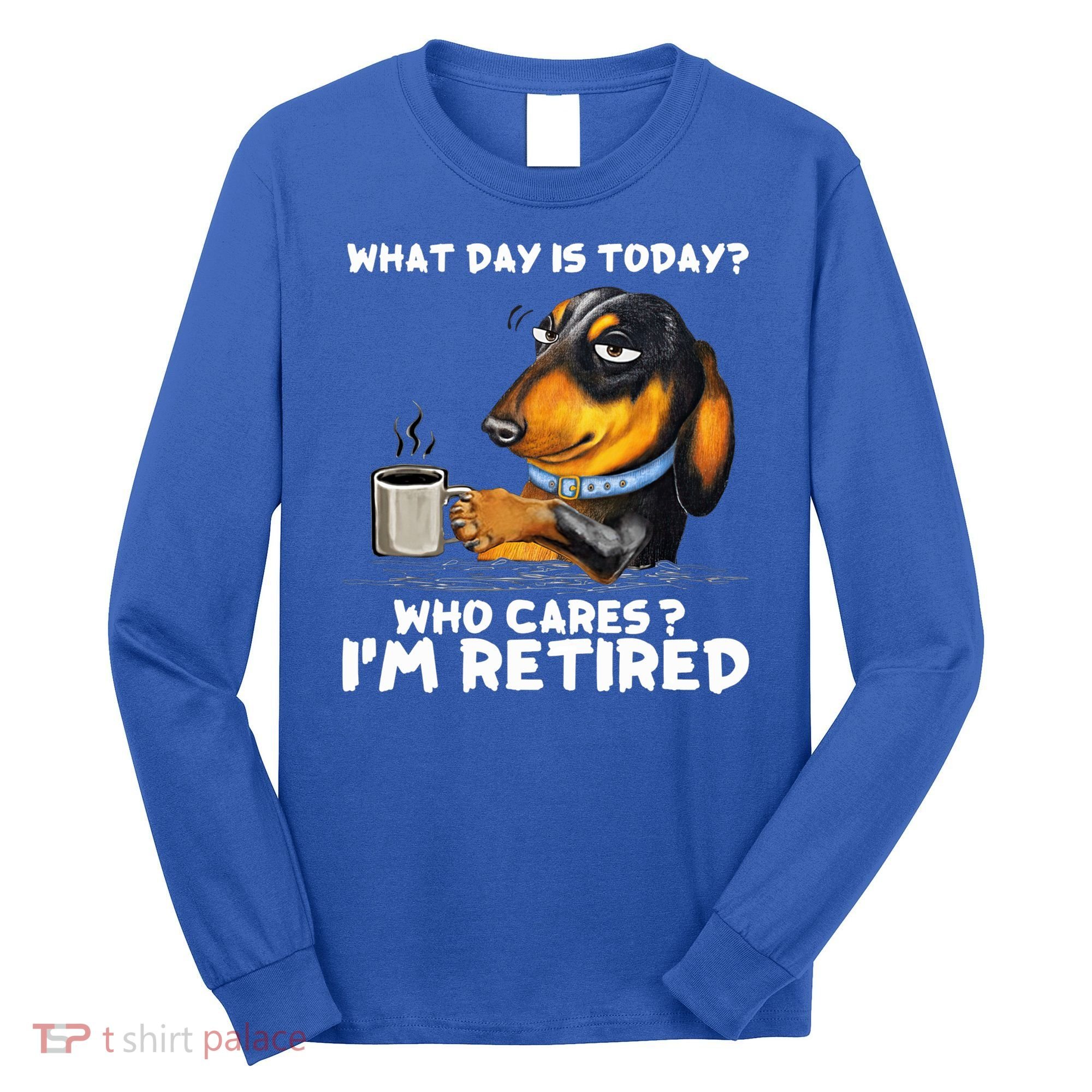 Dachshudn Dog What Day Is Today Who Care I‘m Retired Gift Long Sleeve Shirt