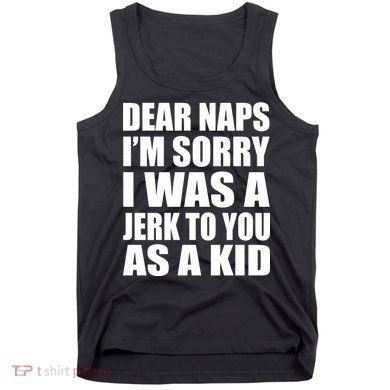 Dear Naps I'm Sorry I Was A Jerk Too You As A Kid Tank Top