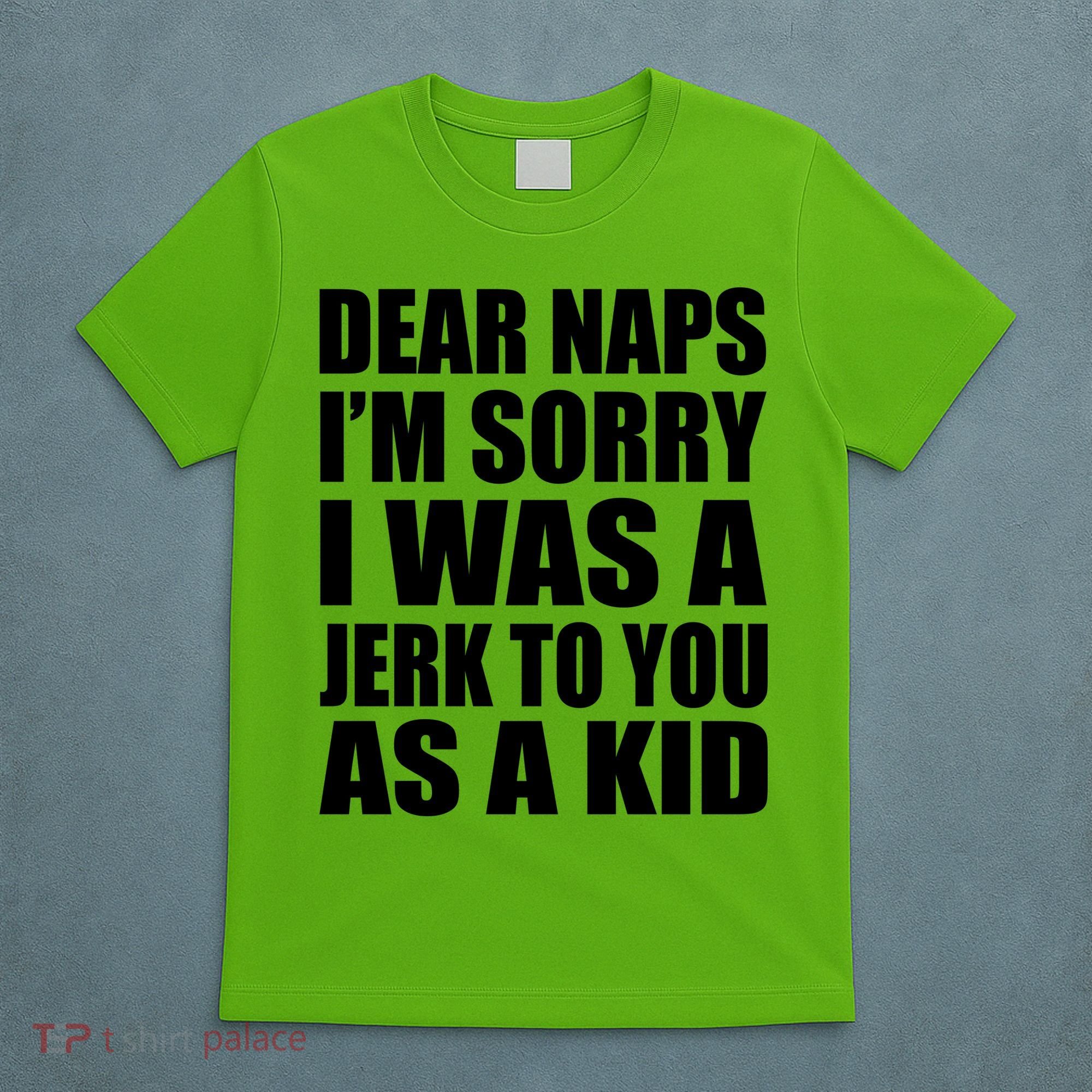 Dear Naps I'm Sorry I Was A Jerk Too You As A Kid T-Shirt
