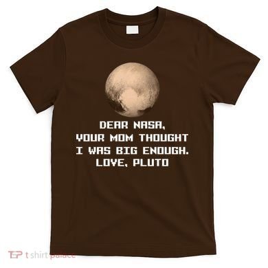 Dear NASA Your Mom Though I Was Big Enough Love Pluto T-Shirt
