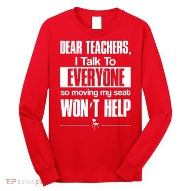 Dear Teachers I Talk To Everyone So Moving My Seat Won't Help Long Sleeve Shirt